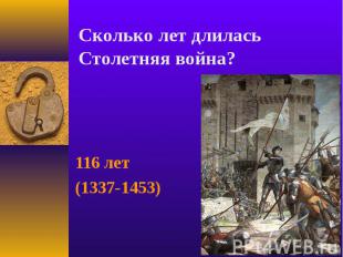 Сколько лет длилась Столетняя война?116 лет(1337-1453)