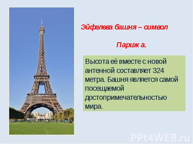 Эйфелева башня – символ Парижа. Высота её вместе с новой антенной составляет 324 метра. Башня является самой посещаемой достопримечательностью мира.