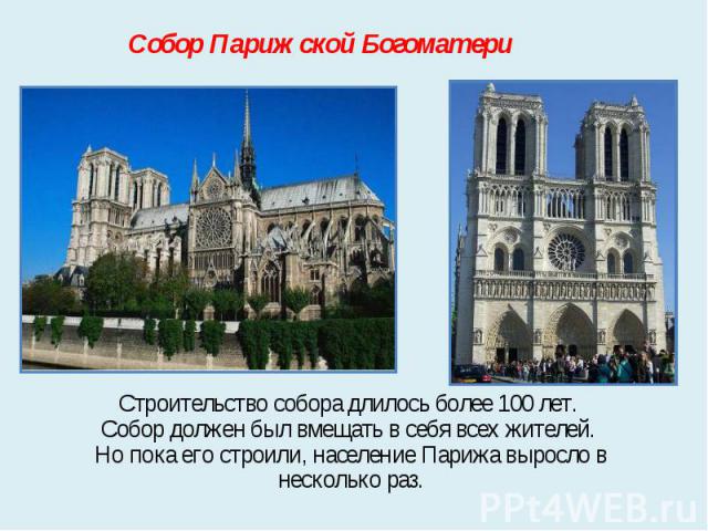 Собор Парижской Богоматери Строительство собора длилось более 100 лет. Собор должен был вмещать в себя всех жителей. Но пока его строили, население Парижа выросло в несколько раз.