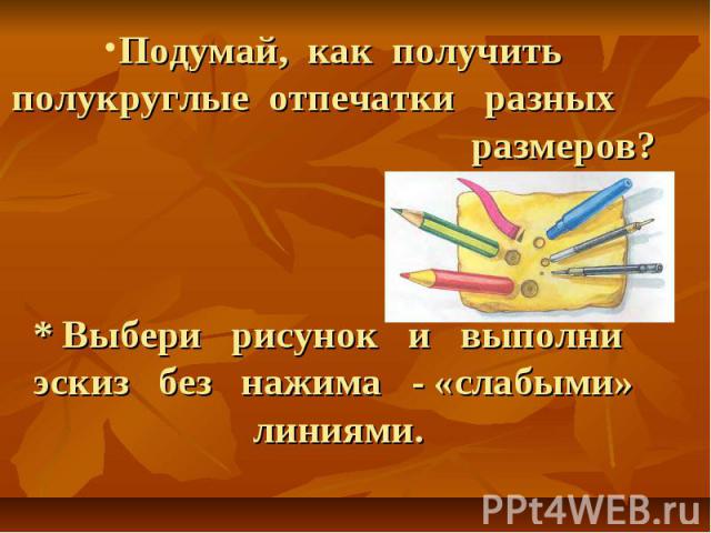 Подумай, как получить полукруглые отпечатки разных размеров?* Выбери рисунок и выполни эскиз без нажима - «слабыми» линиями.