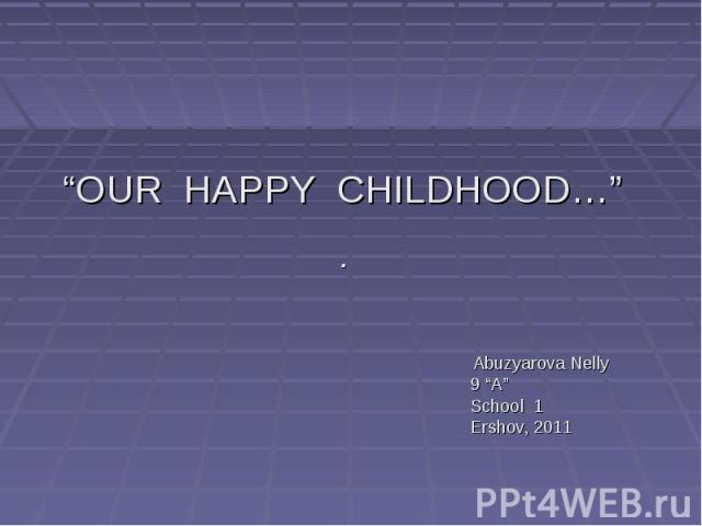 “OUR HAPPY CHILDHOOD…” Abuzyarova Nelly 9 “A” School 1 Ershov, 2011