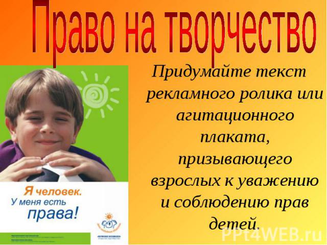 Право на творчество Придумайте текст рекламного ролика или агитационного плаката, призывающего взрослых к уважению и соблюдению прав детей.