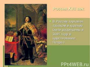 Россия XVII век В России торговля табаком и курение были разрешены в 1697 году в