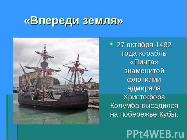 «Впереди земля» 27 октября 1492 года корабль «Пинта» знаменитой флотилии адмирала Христофора Колумба высадился на побережье Кубы.