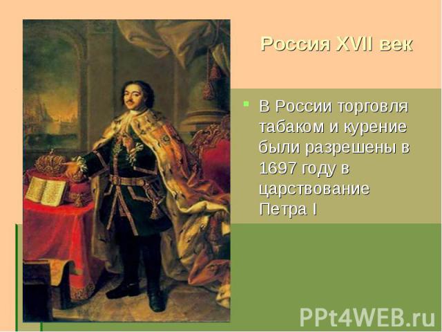 Россия XVII век В России торговля табаком и курение были разрешены в 1697 году в царствование Петра I