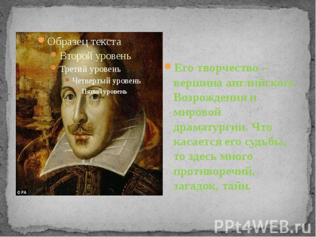 Его творчество – вершина английского Возрождения и мировой драматургии. Что касается его судьбы, то здесь много противоречий, загадок, тайн.