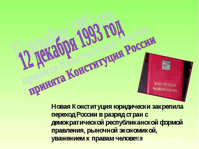 12 декабря 1993 годпринята Конституция РоссииНовая Конституция юридически закрепила переход России в разряд стран с демократической республиканской формой правления, рыночной экономикой, уважением к правам человека