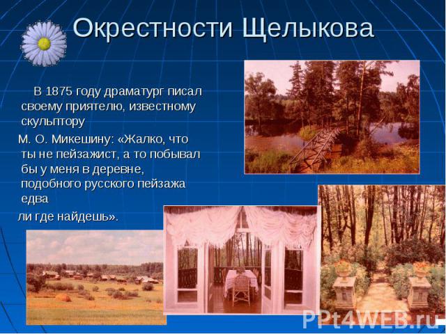 Окрестности Щелыкова В 1875 году драматург писал своему приятелю, известному скульптору М. О. Микешину: «Жалко, что ты не пейзажист, а то побывал бы у меня в деревне, подобного русского пейзажа едва ли где найдешь».