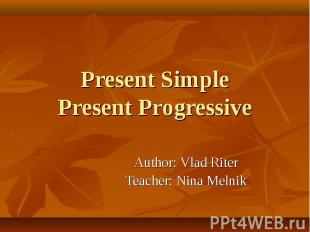 Present SimplePresent Progressive Author: Vlad RiterTeacher: Nina Melnik