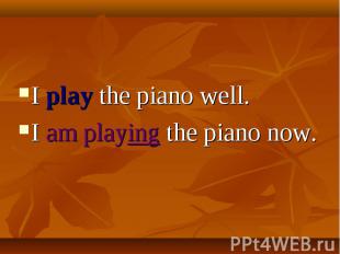 I play the piano well. I am playing the piano now.