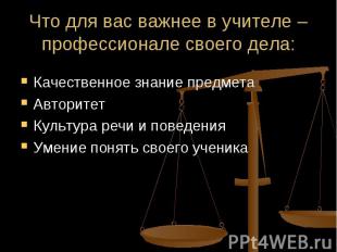 Что для вас важнее в учителе –профессионале своего дела: Качественное знание пре