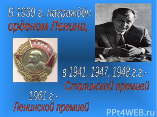 В 1939 г. награждёнорденом Ленина,в 1941, 1947, 1948 г.г.-Сталинской премией