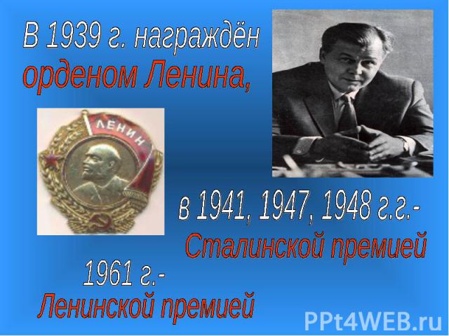В 1939 г. награждёнорденом Ленина,в 1941, 1947, 1948 г.г.-Сталинской премией