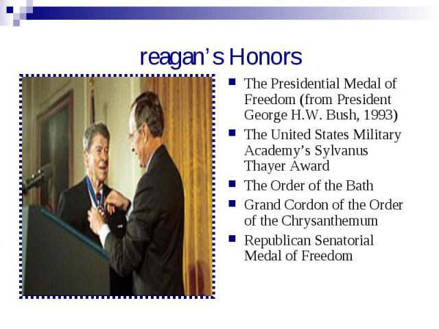 reagan’s Honors The Presidential Medal of Freedom (from President George H.W. Bush, 1993)The United States Military Academy’s Sylvanus Thayer AwardThe Order of the BathGrand Cordon of the Order of the ChrysanthemumRepublican Senatorial Medal of Freedom