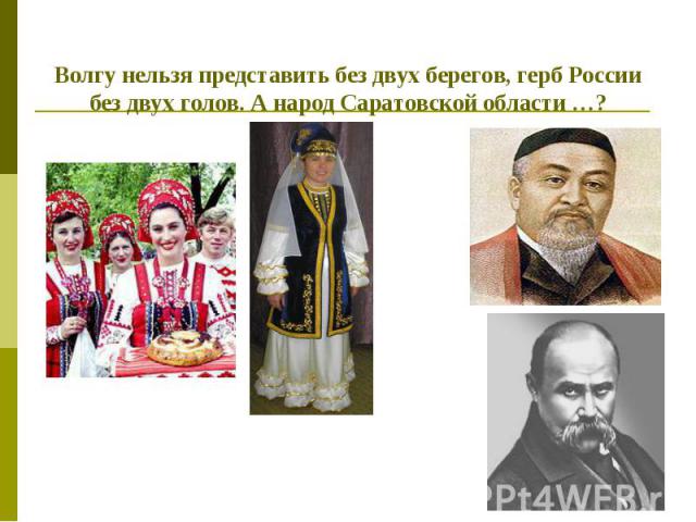 Волгу нельзя представить без двух берегов, герб России без двух голов. А народ Саратовской области …?