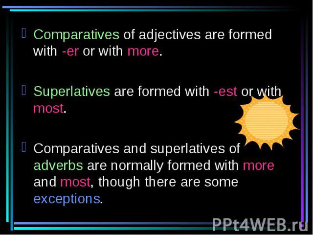 Comparatives of adjectives are formed with -er or with more.Superlatives are formed with -est or with most.Comparatives and superlatives of adverbs are normally formed with more and most, though there are some exceptions.