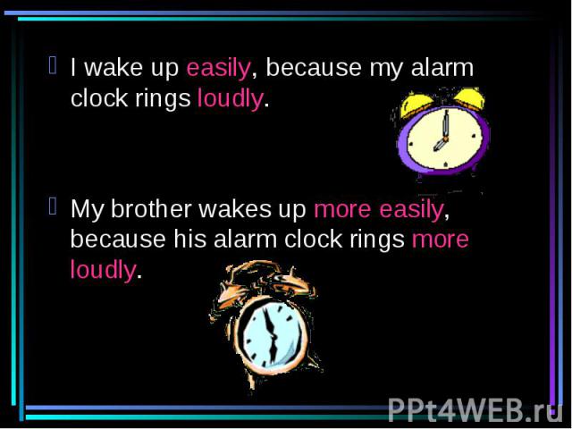 I wake up easily, because my alarm clock rings loudly.My brother wakes up more easily, because his alarm clock rings more loudly.