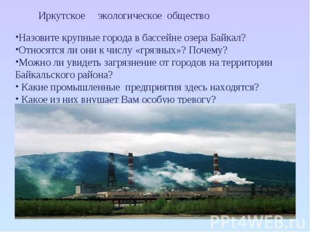 Иркутское экологическое обществоНазовите крупные города в бассейне озера Байкал?Относятся ли они к числу «грязных»? Почему?Можно ли увидеть загрязнение от городов на территории Байкальского района? Какие промышленные предприятия здесь находятся? Как…