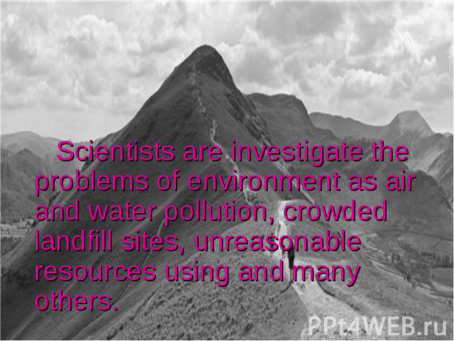 Scientists are investigate the problems of environment as air and water pollution, crowded landfill sites, unreasonable resources using and many others.