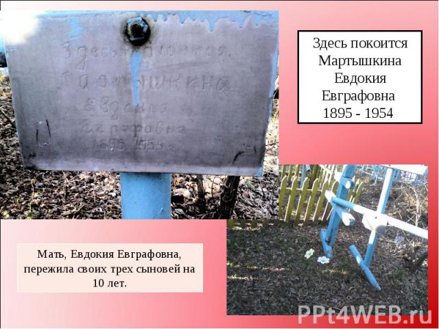 Здесь покоится Мартышкина Евдокия Евграфовна 1895 - 1954 Мать, Евдокия Евграфовна, пережила своих трех сыновей на 10 лет.