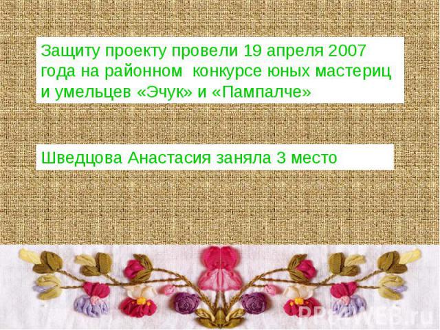 Защиту проекту провели 19 апреля 2007 года на районном конкурсе юных мастериц и умельцев «Эчук» и «Пампалче»Шведцова Анастасия заняла 3 место