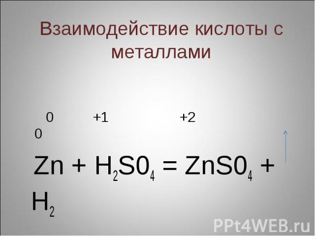 Взаимодействие кислоты с металлами 0 +1 +2 0 Zn + H2S04 = ZnS04 + H2