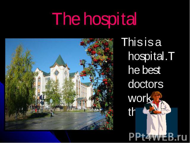 The hospital This is a hospital.The best doctors work there.