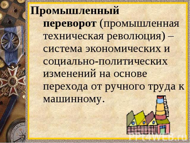 Промышленный переворот (промышленная техническая революция) – система экономических и социально-политических изменений на основе перехода от ручного труда к машинному.