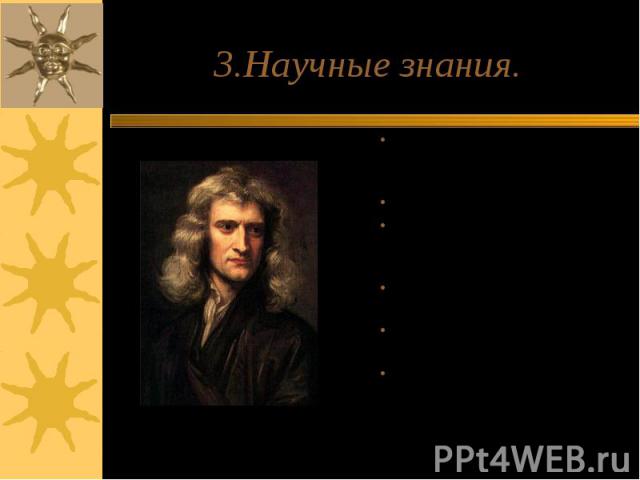 3.Научные знания. Исаак Ньютон- английский физик, математик, основатель природоведенияИзобрел зеркальный телескопОткрыл закон всемирного притяжения, теория движения небесных телИсследования в отрасли оптикиТеорию распространения светаОдин из 1-х тер…