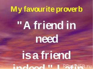 My favourite proverb "A friend in need is a friend indeed." Latin Proverb