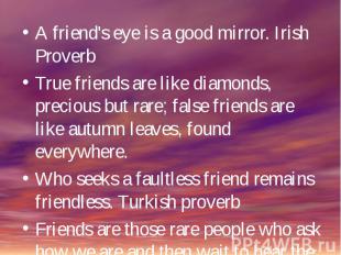 A friend's eye is a good mirror. Irish ProverbTrue friends are like diamonds, pr