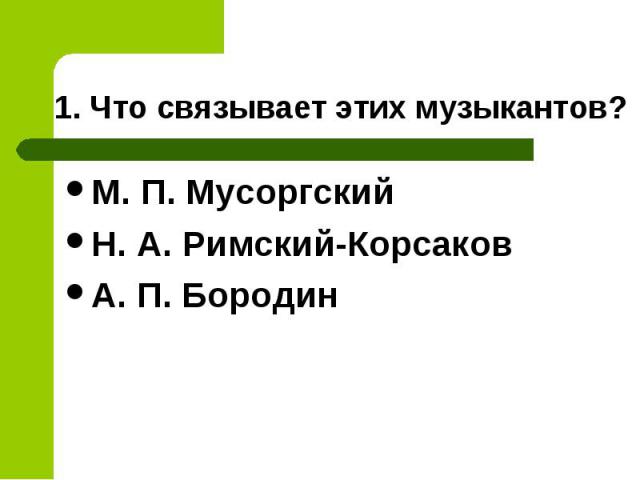 1. Что связывает этих музыкантов? М. П. МусоргскийН. А. Римский-КорсаковА. П. Бородин