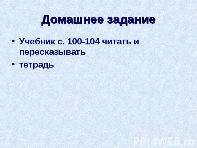 Домашнее задание Учебник с. 100-104 читать и пересказыватьтетрадь