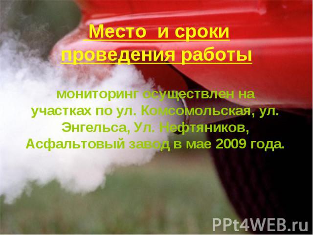Место и сроки проведения работы мониторинг осуществлен на участках по ул. Комсомольская, ул. Энгельса, Ул. Нефтяников, Асфальтовый завод в мае 2009 года.