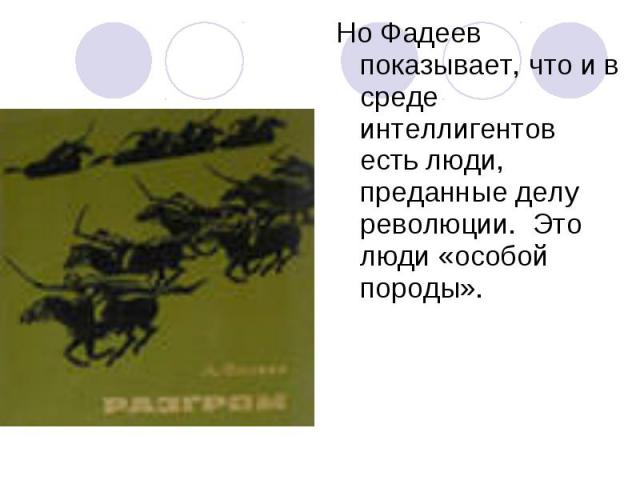 Но Фадеев показывает, что и в среде интеллигентов есть люди, преданные делу революции. Это люди «особой породы».