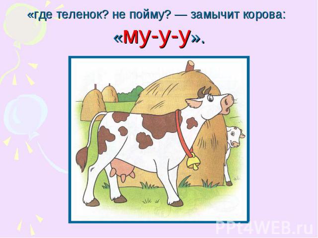 «где теленок? не пойму? — замычит корова: «му-у-у».