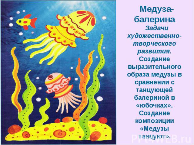 Медуза-балеринаЗадачи художественно-творческого развития. Создание выразительного образа медузы в сравнении с танцующей балериной в «юбочках». Создание композиции «Медузы танцуют».
