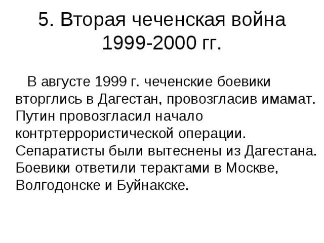5. Вторая чеченская война 1999-2000 гг. В августе 1999 г. чеченские боевики вторглись в Дагестан, провозгласив имамат. Путин провозгласил начало контртеррористической операции. Сепаратисты были вытеснены из Дагестана. Боевики ответили терактами в Мо…