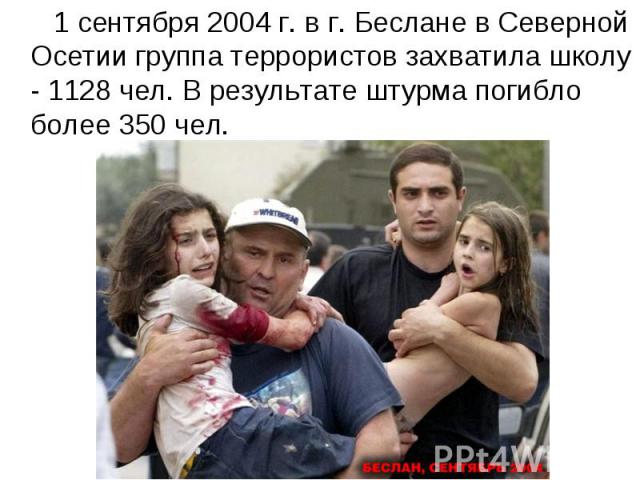 1 сентября 2004 г. в г. Беслане в Северной Осетии группа террористов захватила школу - 1128 чел. В результате штурма погибло более 350 чел.