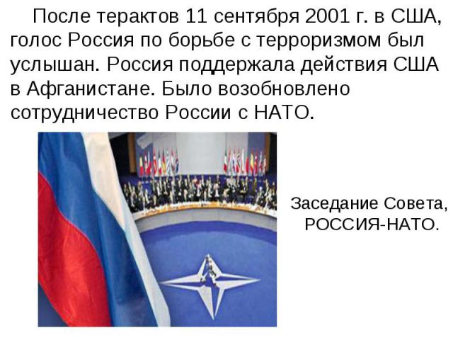 После терактов 11 сентября 2001 г. в США, голос Россия по борьбе с терроризмом был услышан. Россия поддержала действия США в Афганистане. Было возобновлено сотрудничество России с НАТО.Заседание Совета, РОССИЯ-НАТО.