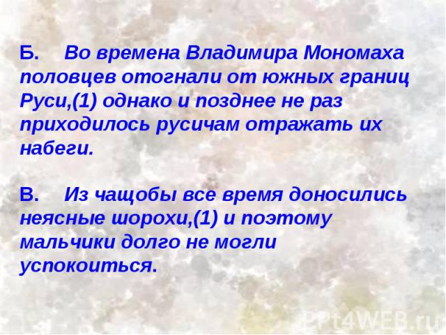 Б.Во времена Владимира Мономаха половцев отогнали от южных границ Руси,(1) однако и позднее не раз приходилось русичам отражать их набеги.В.Из чащобы все время доносились неясные шорохи,(1) и поэтому мальчики долго не могли успокоиться.