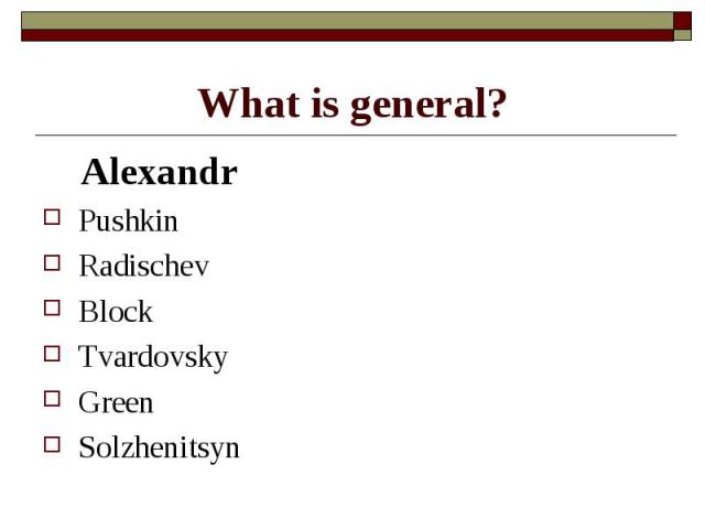 What is general? AlexandrPushkinRadischevBlockTvardovskyGreenSolzhenitsyn