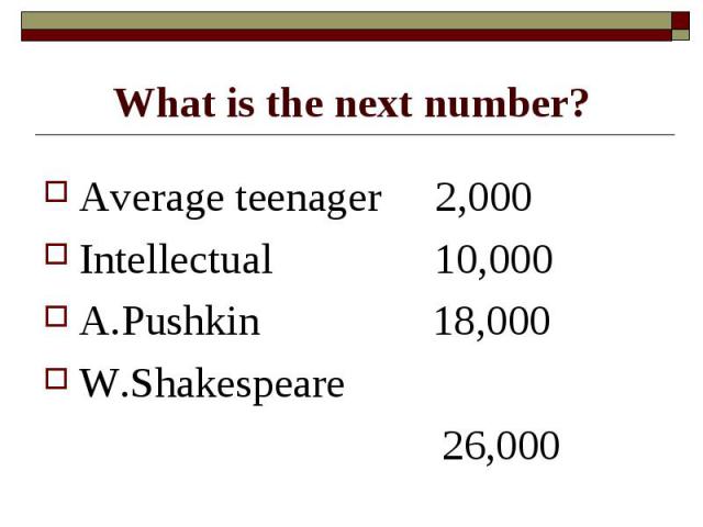 What is the next number? Average teenager 2,000Intellectual 10,000A.Pushkin 18,000W.Shakespeare 26,000