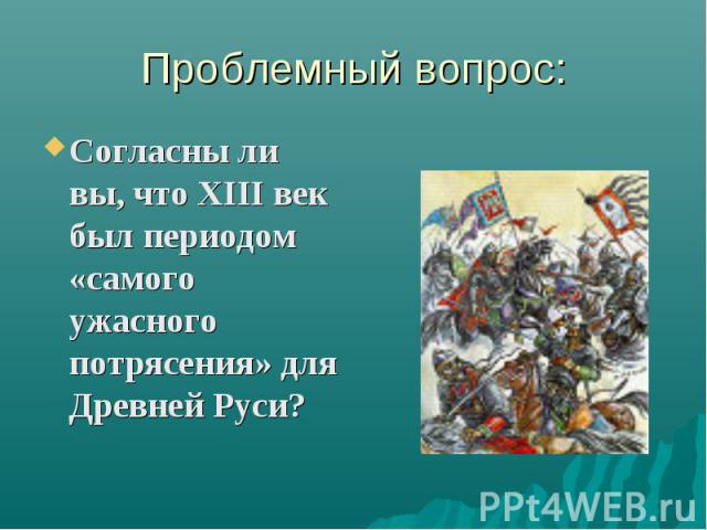 Проблемный вопрос: Согласны ли вы, что ХIII век был периодом «самого ужасного потрясения» для Древней Руси?