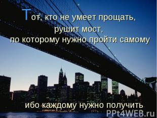 Тот, кто не умеет прощать, рушит мост, по которому нужно пройти самому ибо каждо