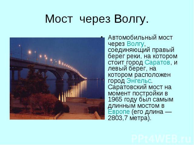 Мост через Волгу. Автомобильный мост через Волгу, соединяющий правый берег реки, на котором стоит город Саратов, и левый берег, на котором расположен город Энгельс. Саратовский мост на момент постройки в 1965 году был самым длинным мостом в Европе (…