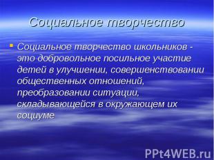 Социальное творчество Социальное творчество школьников - это добровольное посиль