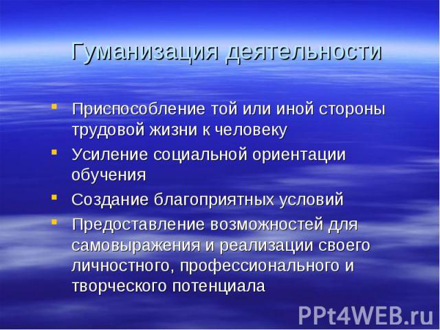 Гуманизация деятельности Приспособление той или иной стороны трудовой жизни к человекуУсиление социальной ориентации обученияСоздание благоприятных условий Предоставление возможностей для самовыражения и реализации своего личностного, профессиональн…