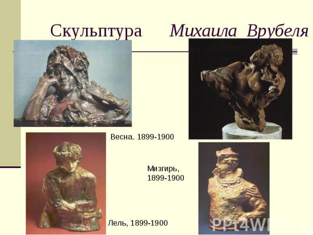 Скульптура Михаила Врубеля Весна. 1899-1900 Мизгирь, 1899-1900 Лель, 1899-1900