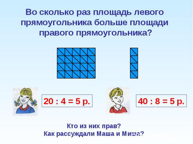 Во сколько раз площадь левого прямоугольника больше площади правого прямоугольника?Кто из них прав?Как рассуждали Маша и Миша?
